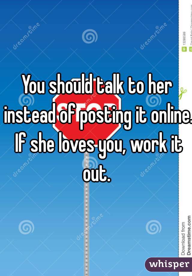 You should talk to her instead of posting it online. If she loves you, work it out. 