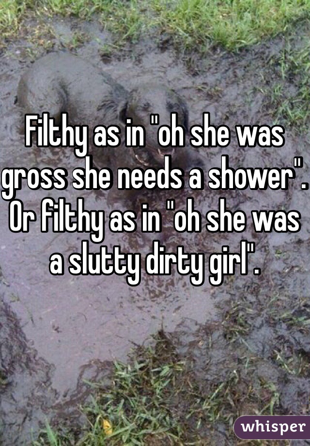 Filthy as in "oh she was gross she needs a shower". Or filthy as in "oh she was a slutty dirty girl". 