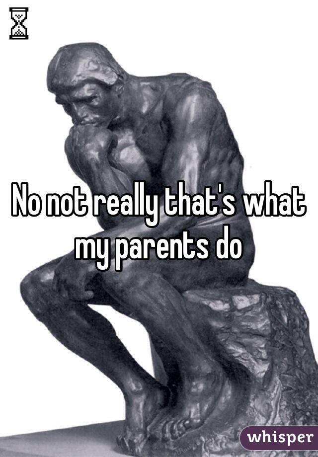 No not really that's what my parents do