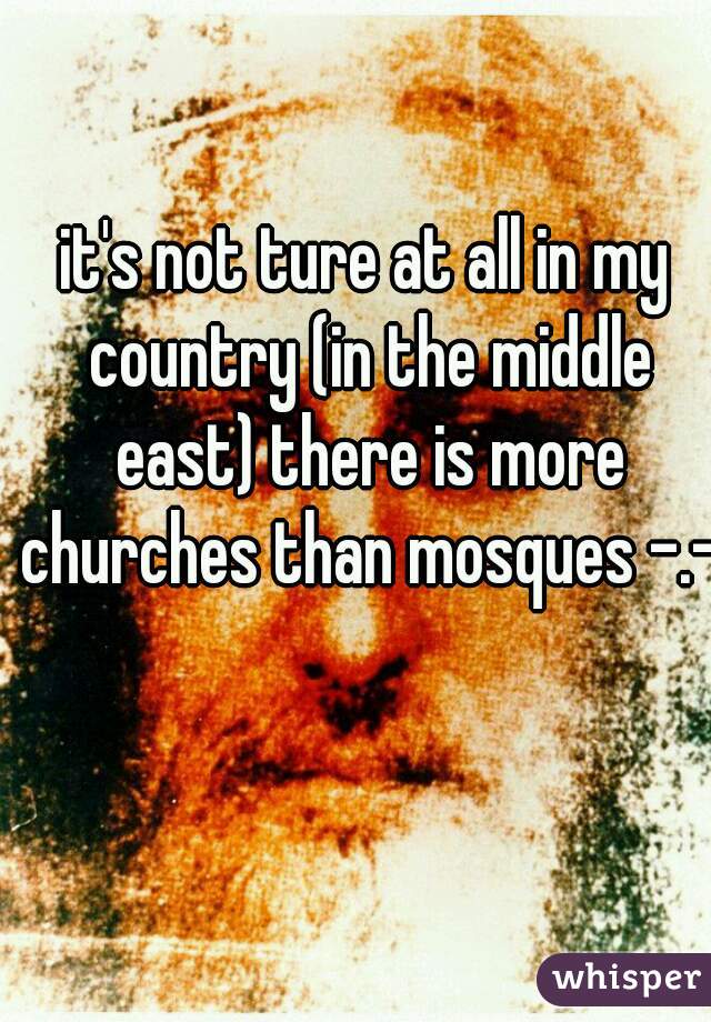 it's not ture at all in my country (in the middle east) there is more churches than mosques -.-