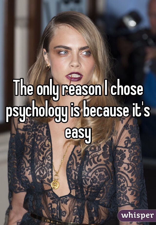 The only reason I chose psychology is because it's easy 