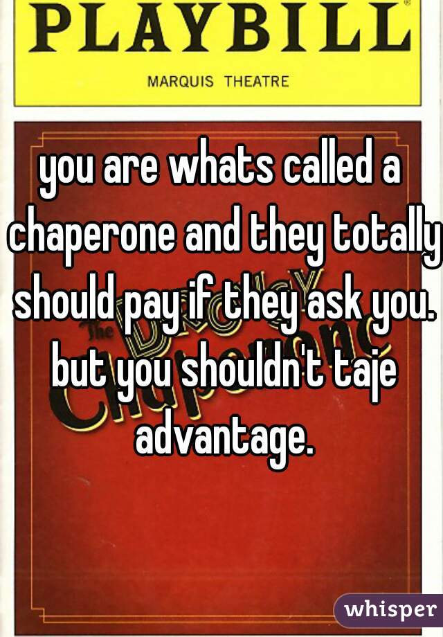 you are whats called a chaperone and they totally should pay if they ask you. but you shouldn't taje advantage.
