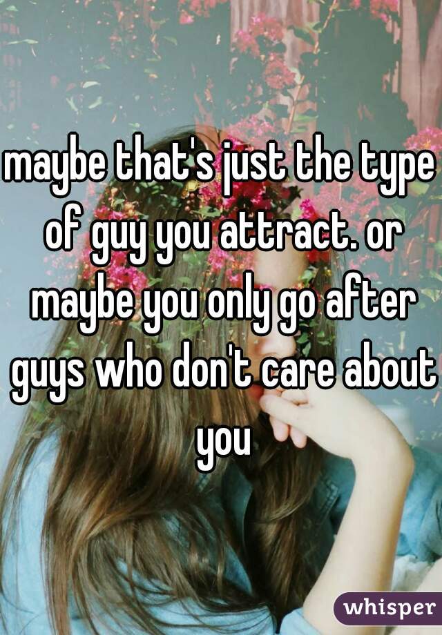 maybe that's just the type of guy you attract. or maybe you only go after guys who don't care about you