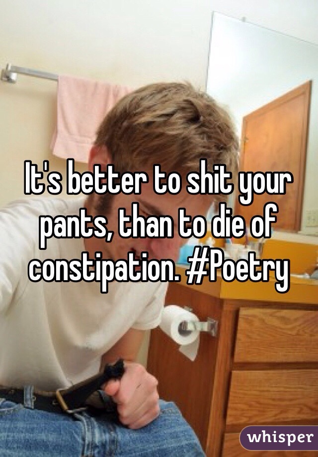 It's better to shit your pants, than to die of constipation. #Poetry