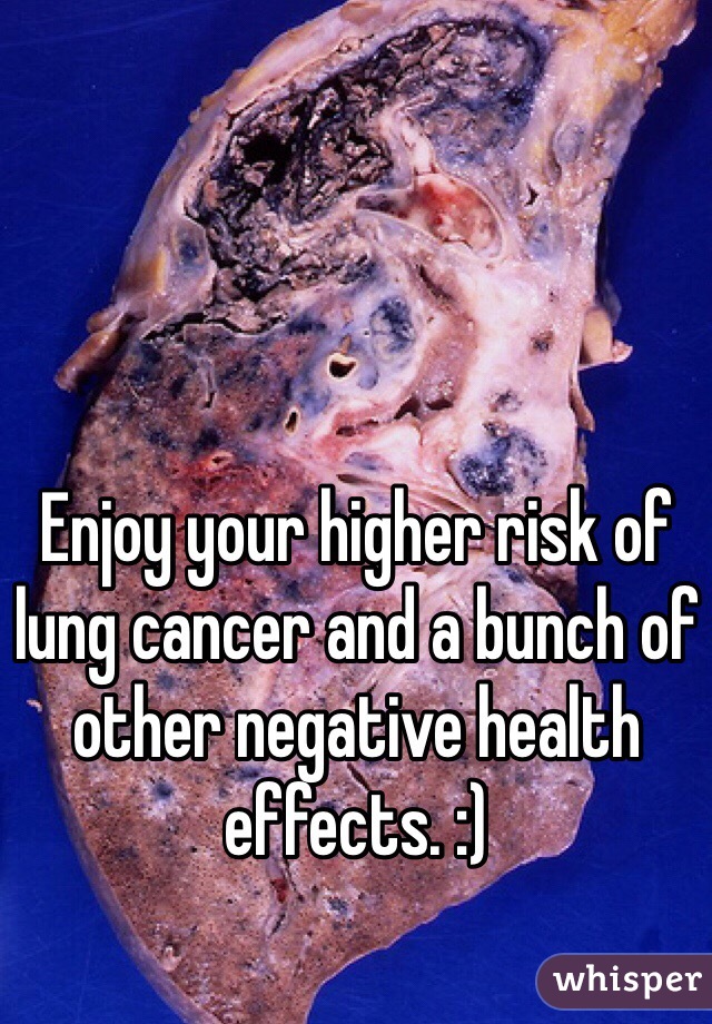 Enjoy your higher risk of lung cancer and a bunch of other negative health effects. :)