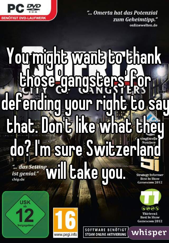 You might want to thank those 'gangsters' for defending your right to say that. Don't like what they do? I'm sure Switzerland will take you.
