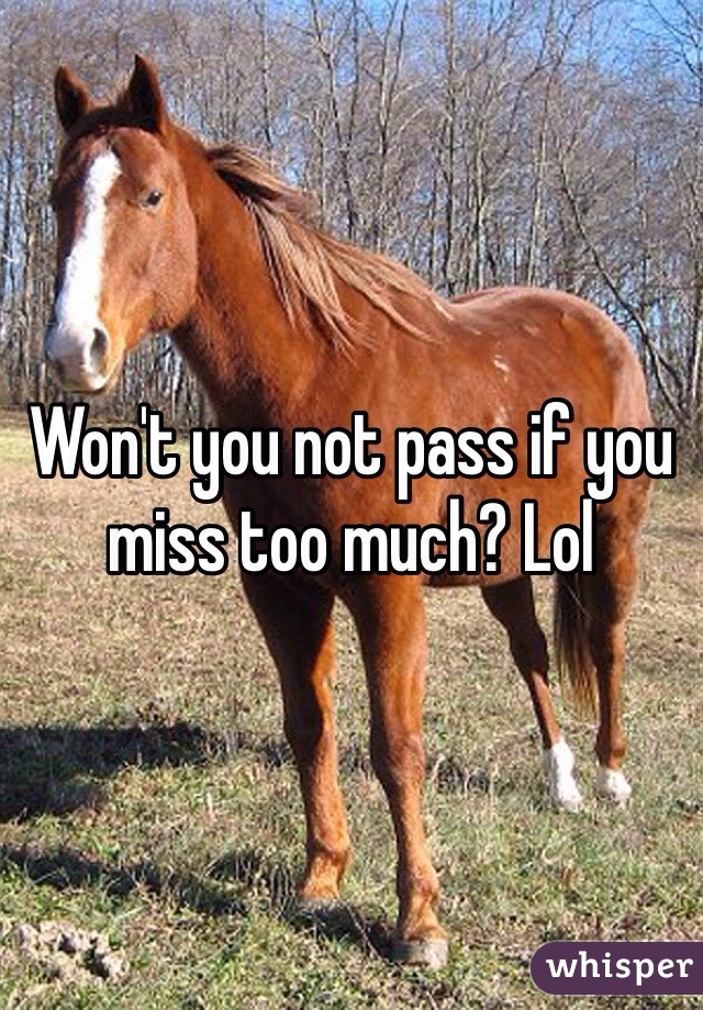 Won't you not pass if you miss too much? Lol