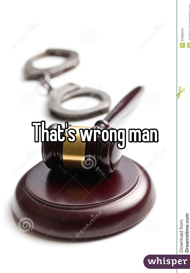 That's wrong man 