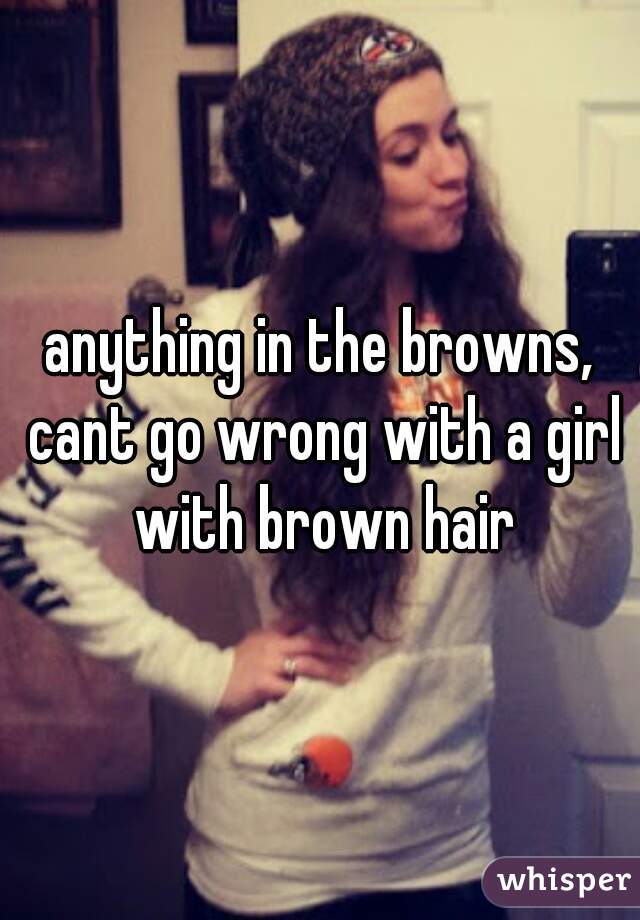 anything in the browns, cant go wrong with a girl with brown hair