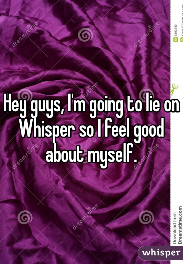 Hey guys, I'm going to lie on Whisper so I feel good about myself.