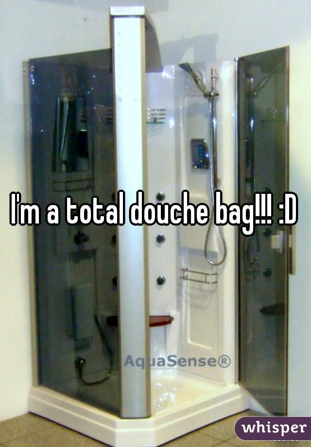 I'm a total douche bag!!! :D