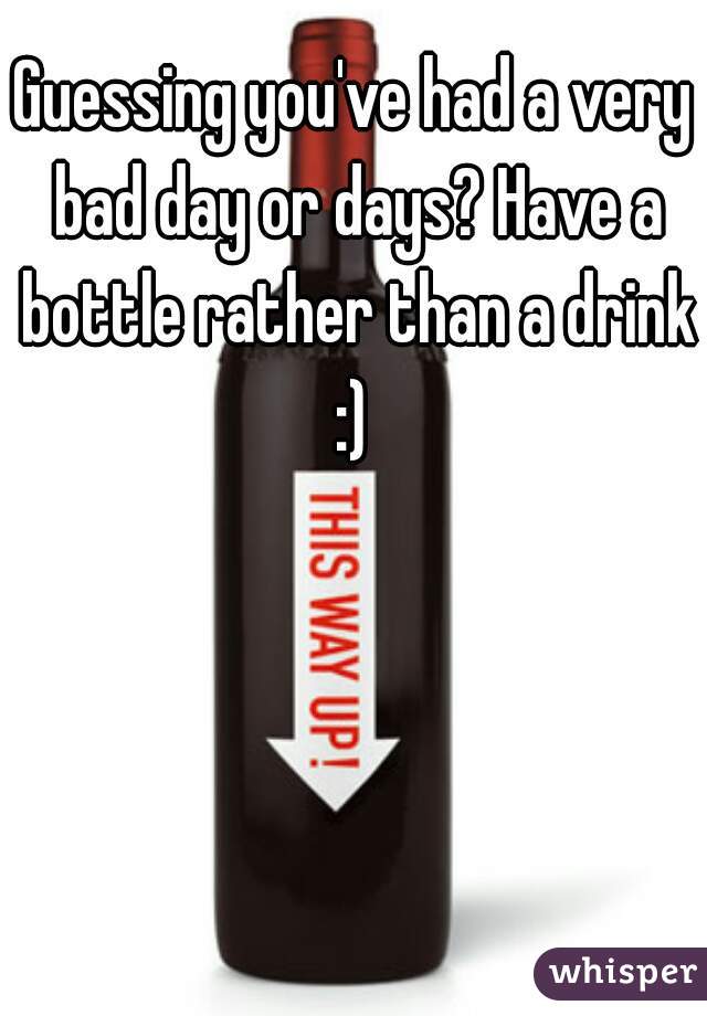 Guessing you've had a very bad day or days? Have a bottle rather than a drink :) 