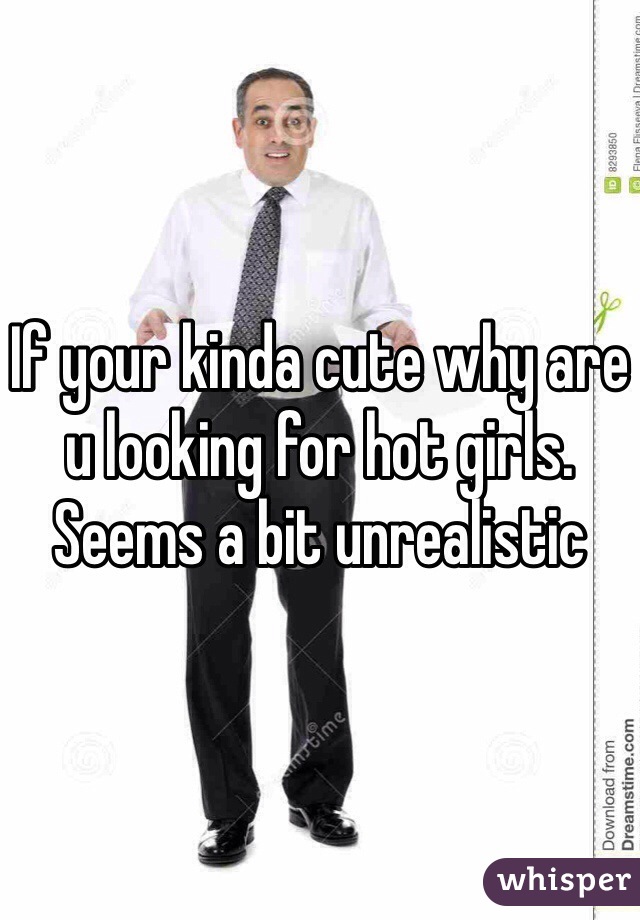 If your kinda cute why are u looking for hot girls. Seems a bit unrealistic 