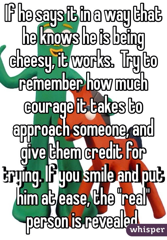 If he says it in a way that he knows he is being cheesy, it works.  Try to remember how much courage it takes to approach someone, and give them credit for trying. If you smile and put him at ease, the "real" person is revealed.