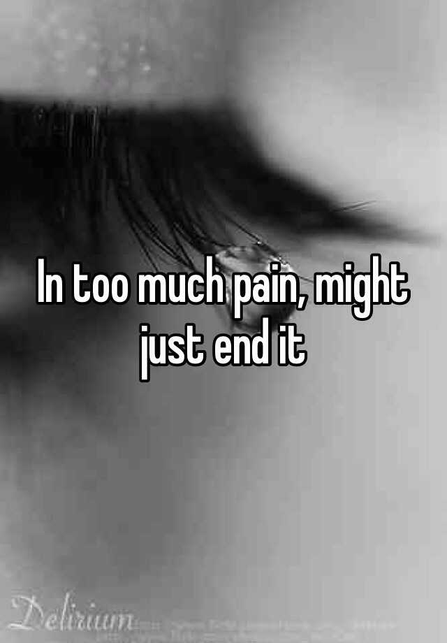 in-too-much-pain-might-just-end-it