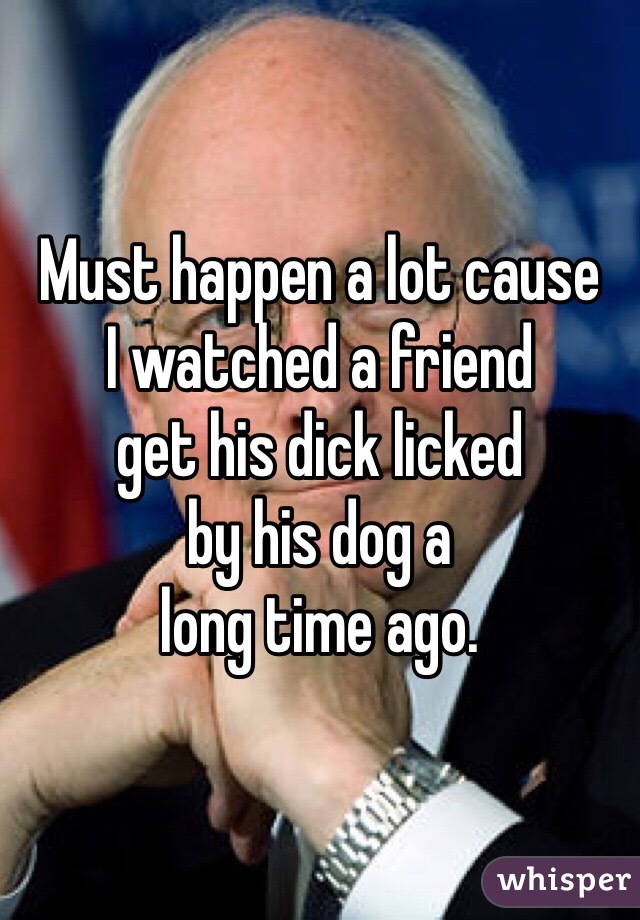 Must happen a lot cause 
I watched a friend 
get his dick licked 
by his dog a
long time ago.