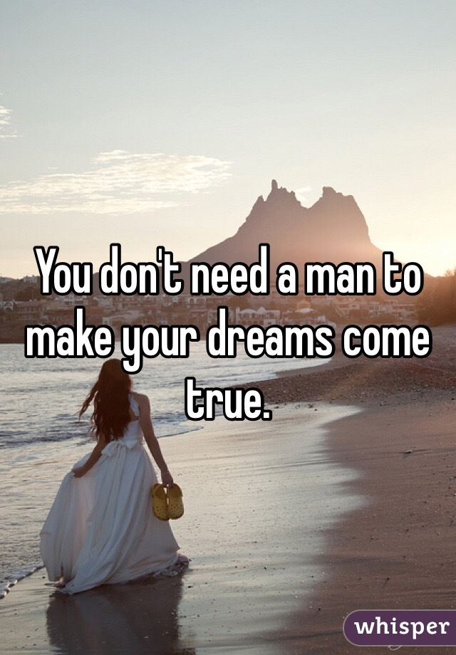 You don't need a man to make your dreams come true. 