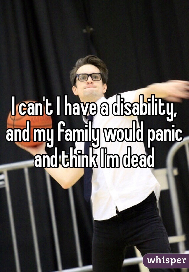 I can't I have a disability, and my family would panic and think I'm dead 