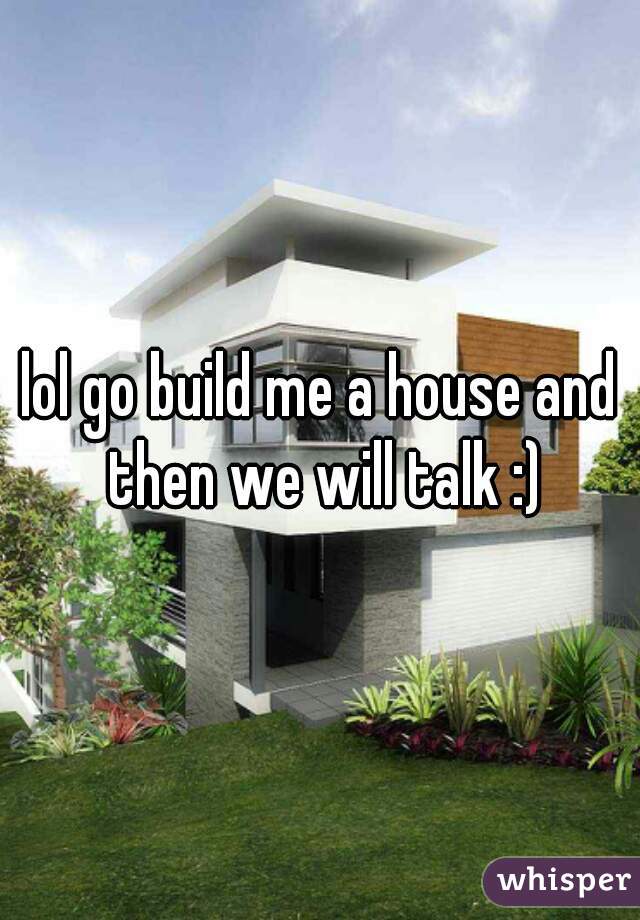 lol go build me a house and then we will talk :)