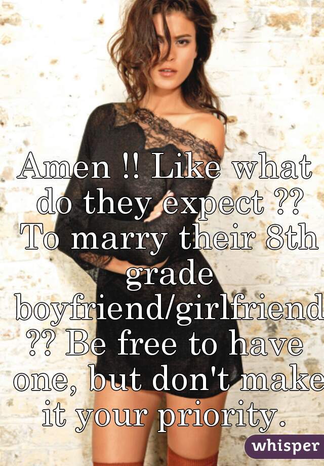 Amen !! Like what do they expect ?? To marry their 8th grade boyfriend/girlfriend?? Be free to have one, but don't make it your priority. 