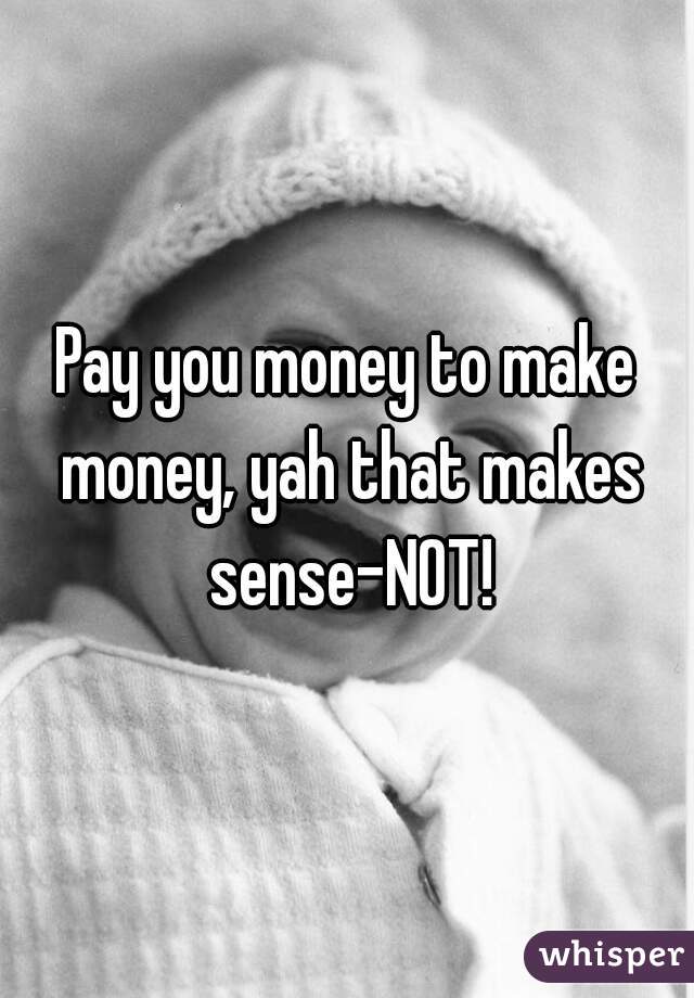 Pay you money to make money, yah that makes sense-NOT!