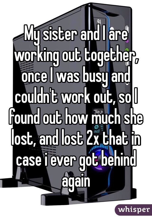 My sister and I are working out together, once I was busy and couldn't work out, so I found out how much she lost, and lost 2x that in case i ever got behind again
