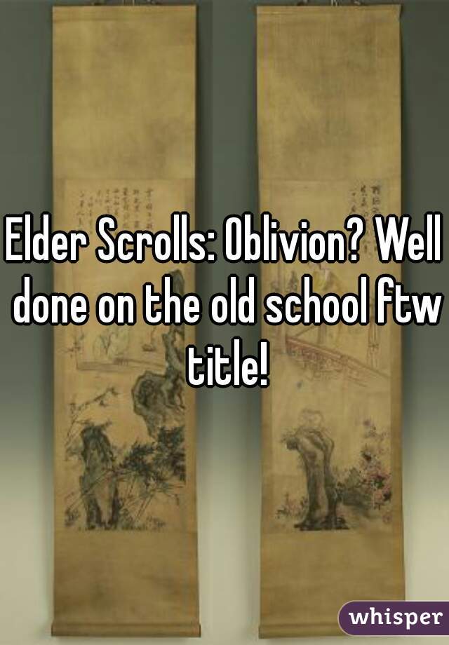 Elder Scrolls: Oblivion? Well done on the old school ftw title!