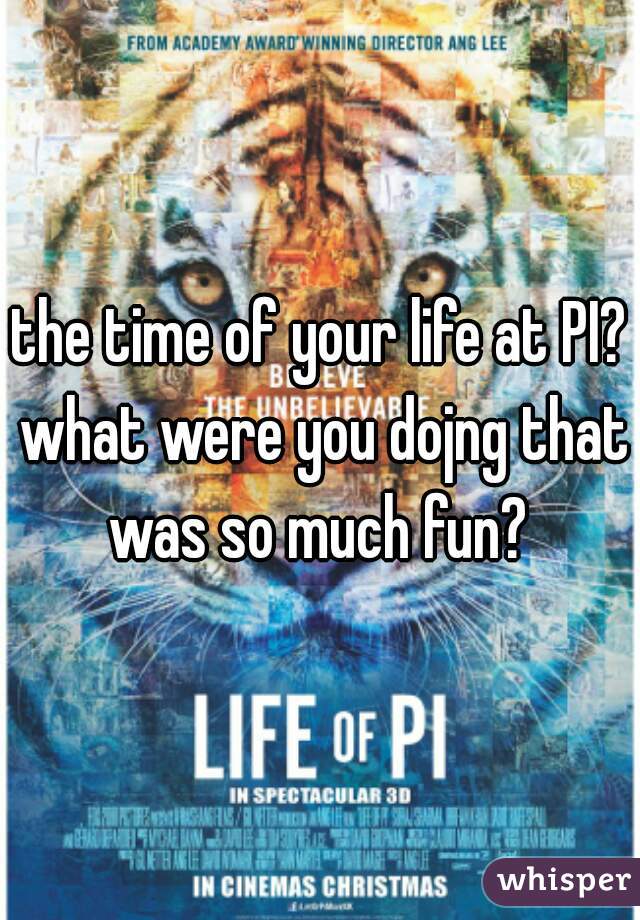 the time of your life at PI? what were you dojng that was so much fun? 