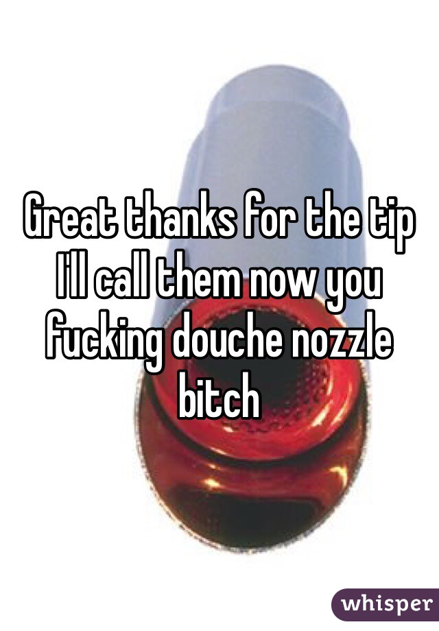 Great thanks for the tip I'll call them now you fucking douche nozzle bitch