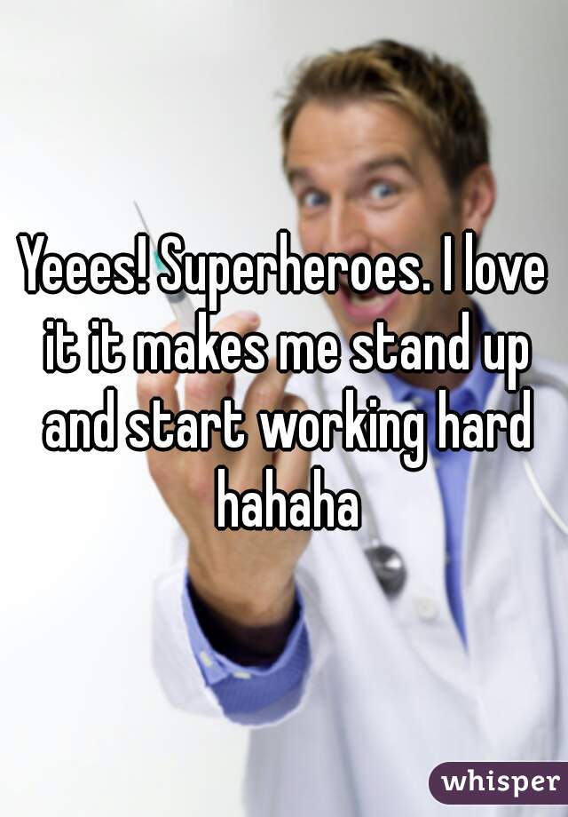 Yeees! Superheroes. I love it it makes me stand up and start working hard hahaha