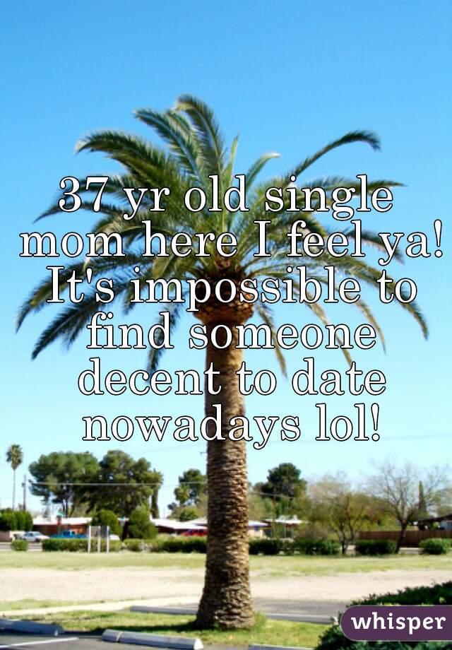 37 yr old single mom here I feel ya! It's impossible to find someone decent to date nowadays lol!