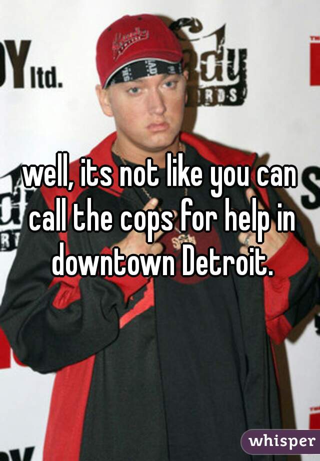 well, its not like you can call the cops for help in downtown Detroit.