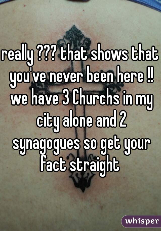 really ??? that shows that you've never been here !! we have 3 Churchs in my city alone and 2 synagogues so get your fact straight 