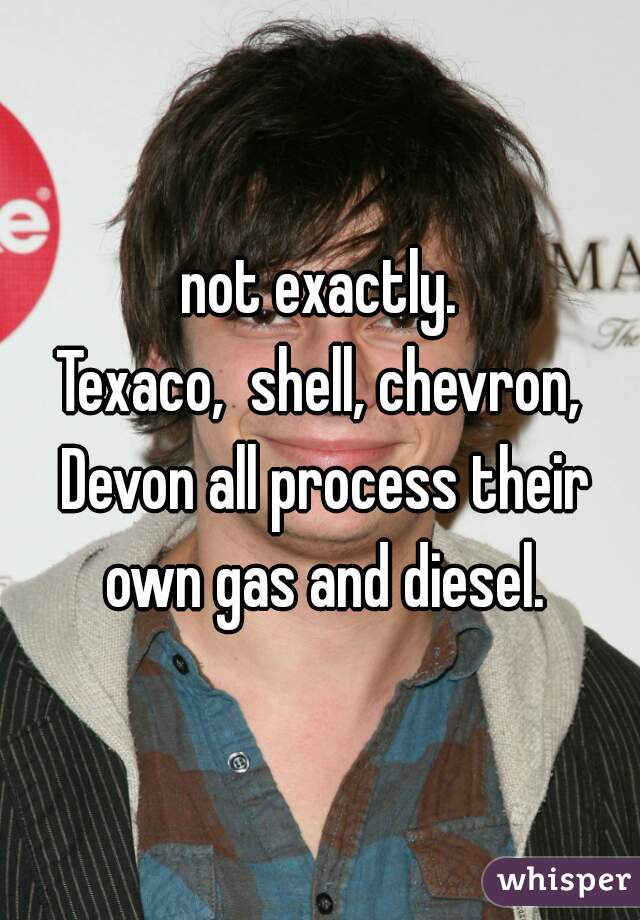 not exactly.
Texaco,  shell, chevron, Devon all process their own gas and diesel.