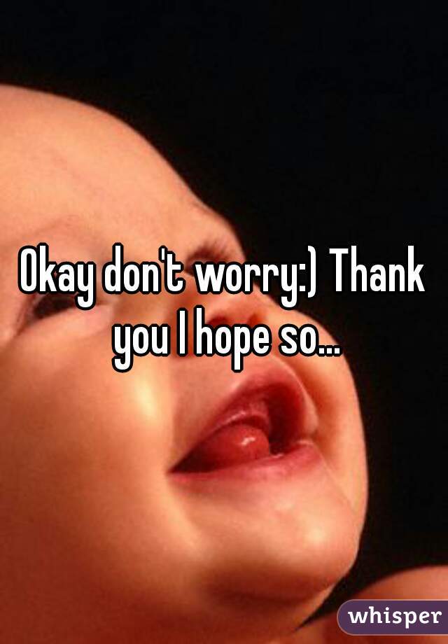 Okay don't worry:) Thank you I hope so...