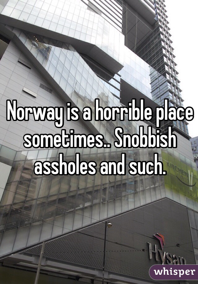 Norway is a horrible place sometimes.. Snobbish assholes and such.