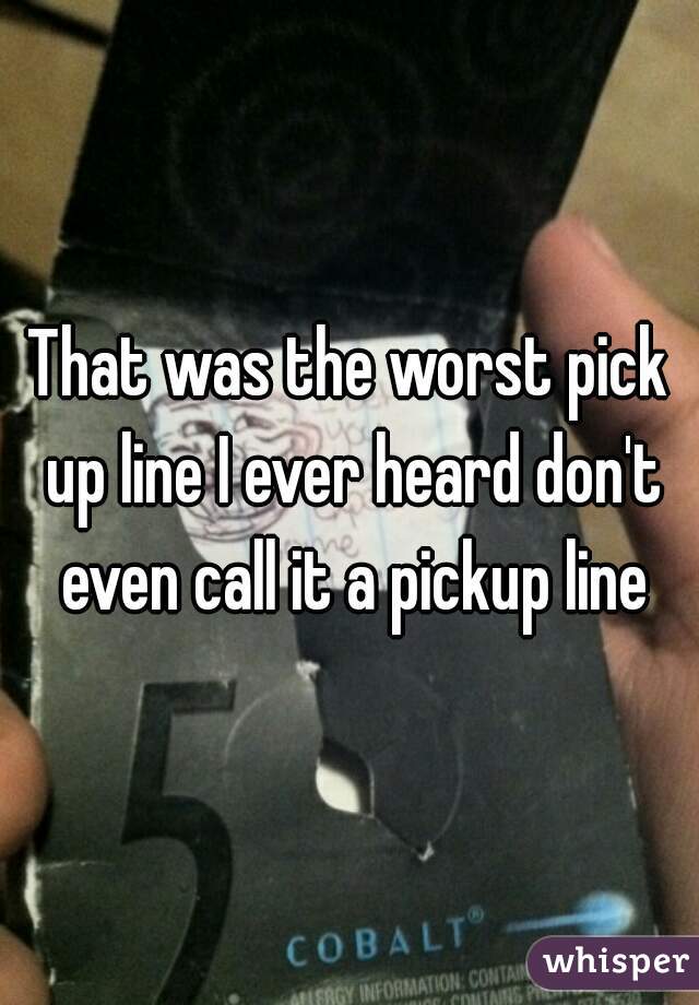 That was the worst pick up line I ever heard don't even call it a pickup line