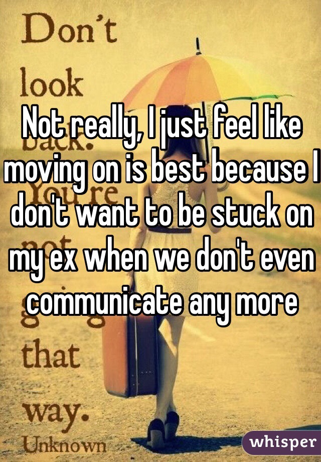 Not really, I just feel like moving on is best because I don't want to be stuck on my ex when we don't even communicate any more 