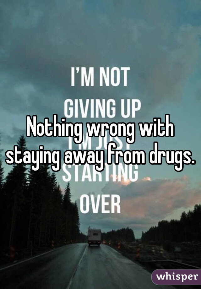 Nothing wrong with staying away from drugs. 