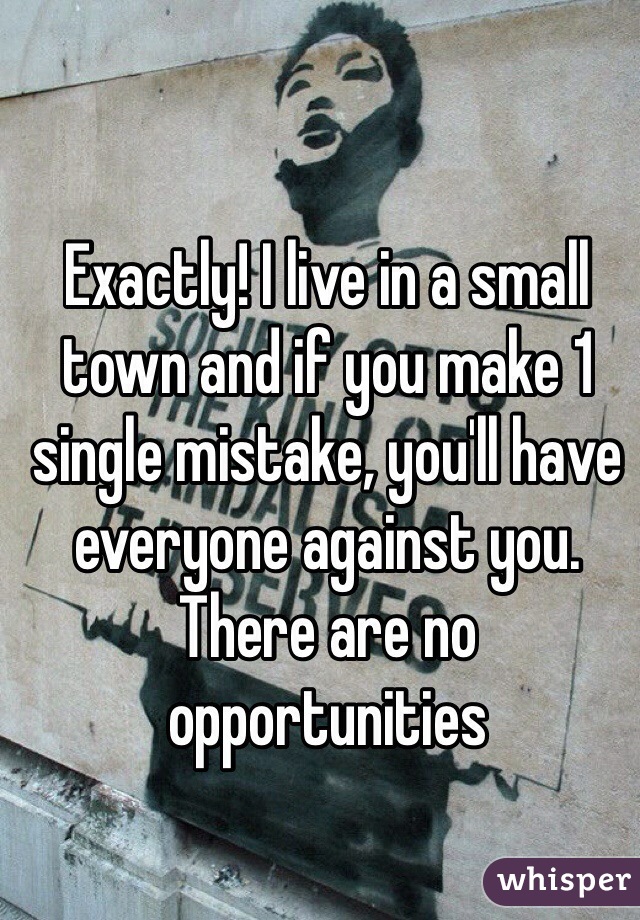 Exactly! I live in a small town and if you make 1 single mistake, you'll have everyone against you. There are no opportunities 