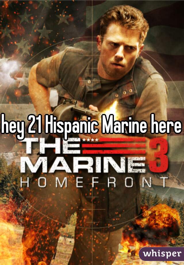 hey 21 Hispanic Marine here