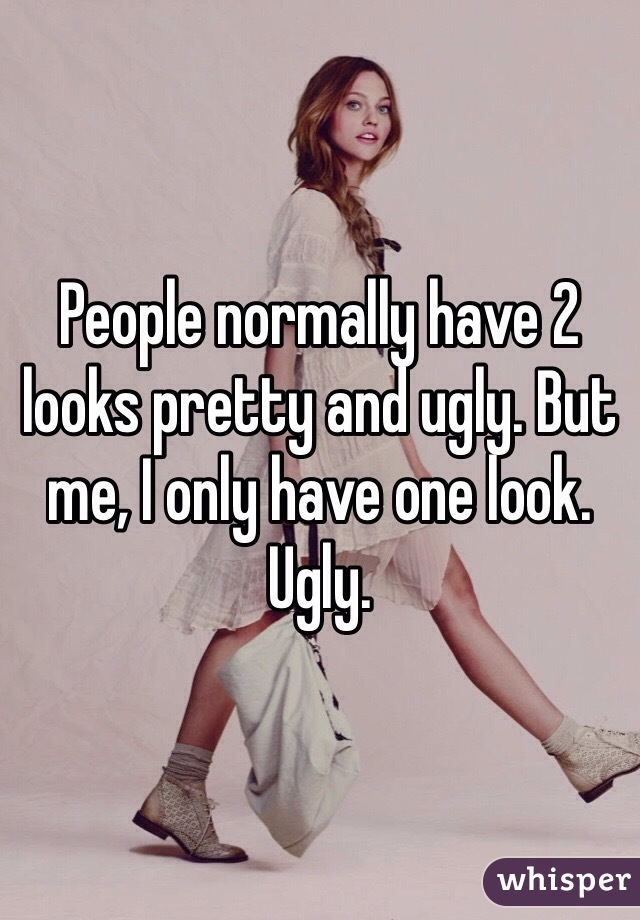 People normally have 2 looks pretty and ugly. But me, I only have one look. Ugly. 