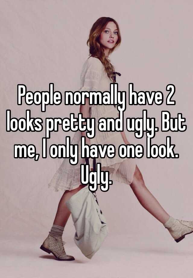 People normally have 2 looks pretty and ugly. But me, I only have one look. Ugly. 