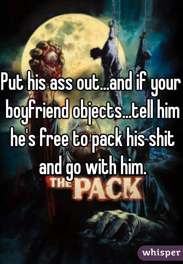 Put his ass out...and if your boyfriend objects...tell him he's free to pack his shit and go with him.