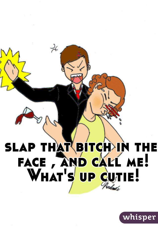 slap that bitch in the face , and call me! What's up cutie!