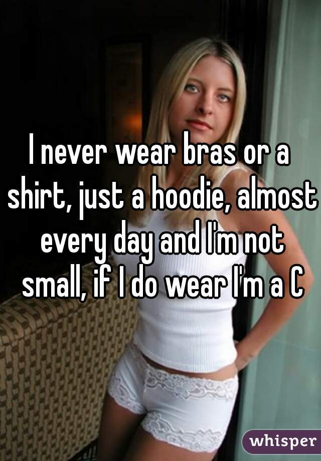 I never wear bras or a shirt, just a hoodie, almost every day and I'm not small, if I do wear I'm a C