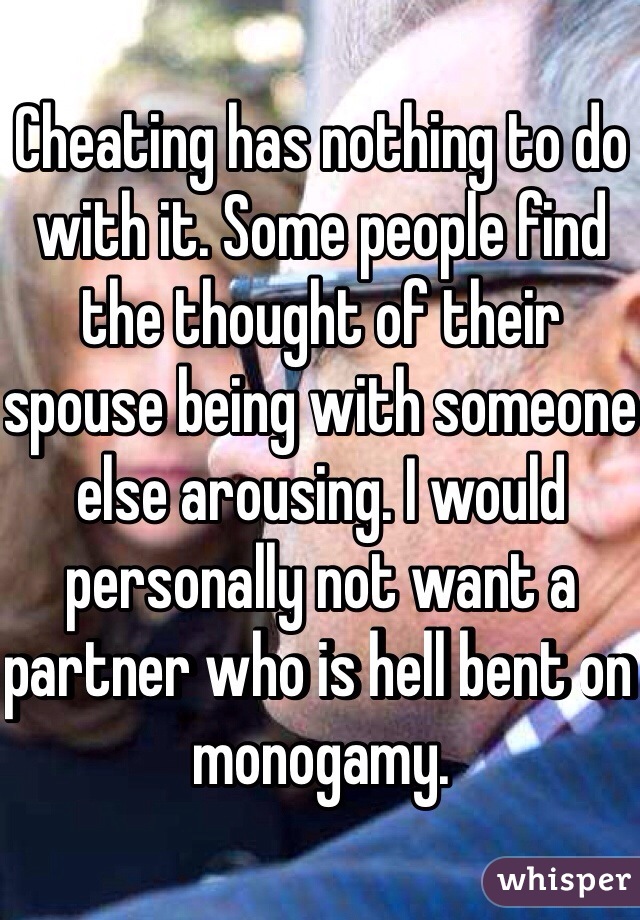 Cheating has nothing to do with it. Some people find the thought of their spouse being with someone else arousing. I would personally not want a partner who is hell bent on monogamy. 