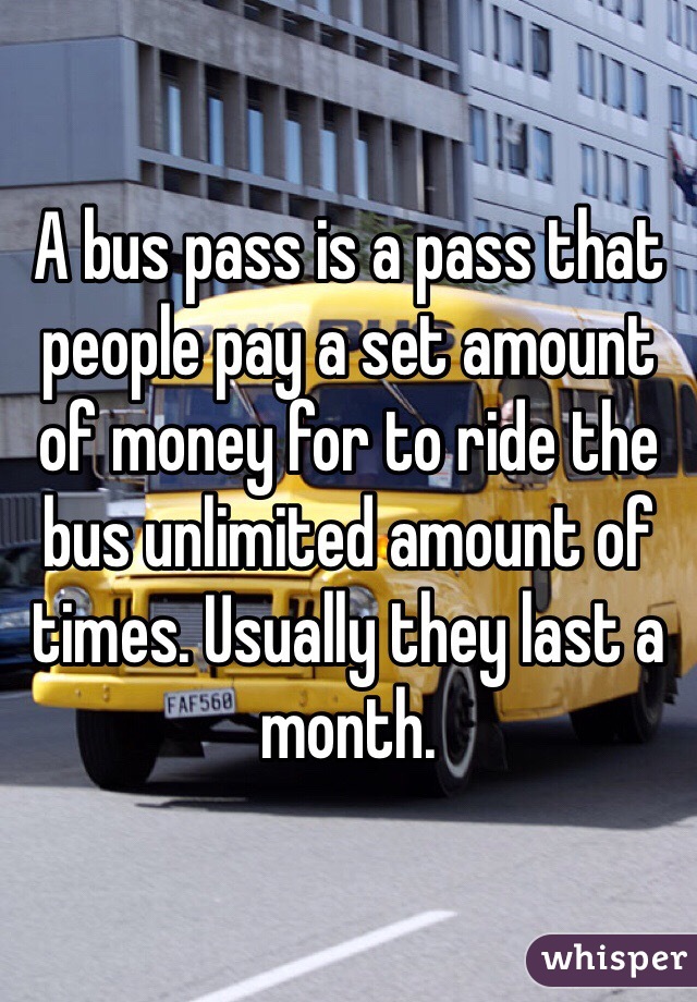 A bus pass is a pass that people pay a set amount of money for to ride the bus unlimited amount of times. Usually they last a month. 