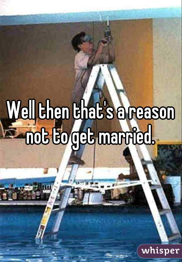 Well then that's a reason not to get married. 