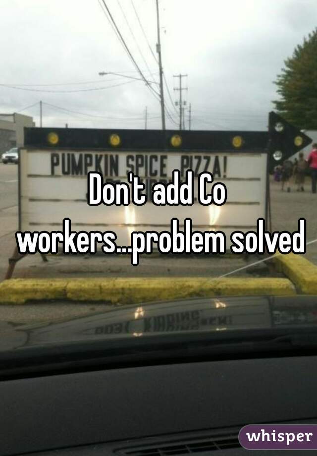 Don't add Co workers...problem solved